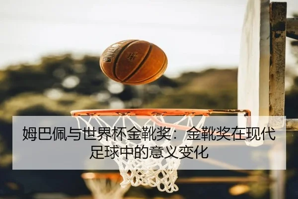 姆巴佩与世界杯金靴奖：金靴奖在现代足球中的意义变化